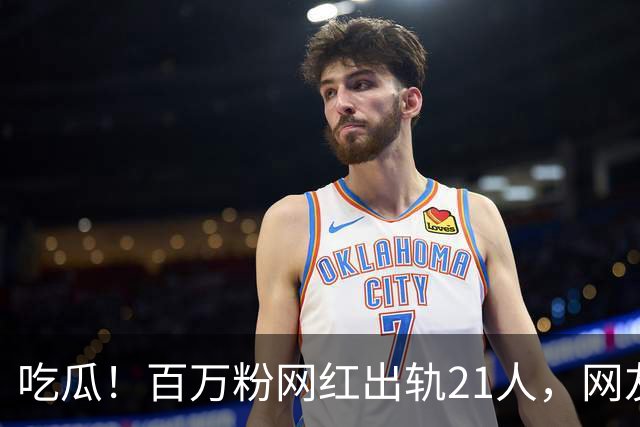 吃瓜！百万粉网红出轨21人，网友们都震惊了……